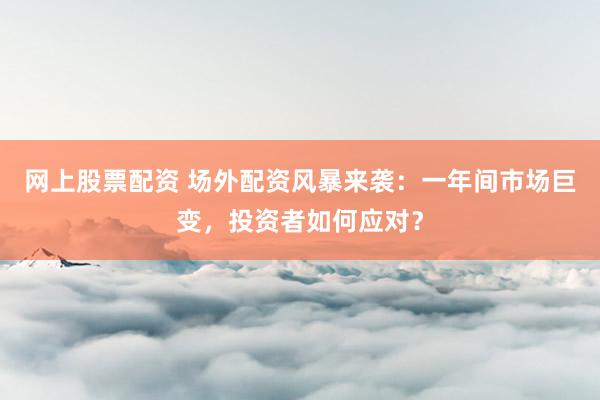 网上股票配资 场外配资风暴来袭：一年间市场巨变，投资者如何应对？
