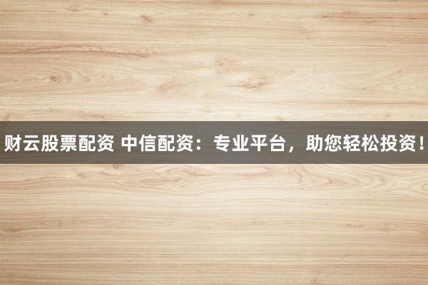 财云股票配资 中信配资：专业平台，助您轻松投资！
