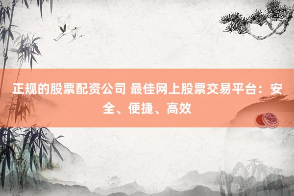 正规的股票配资公司 最佳网上股票交易平台：安全、便捷、高效