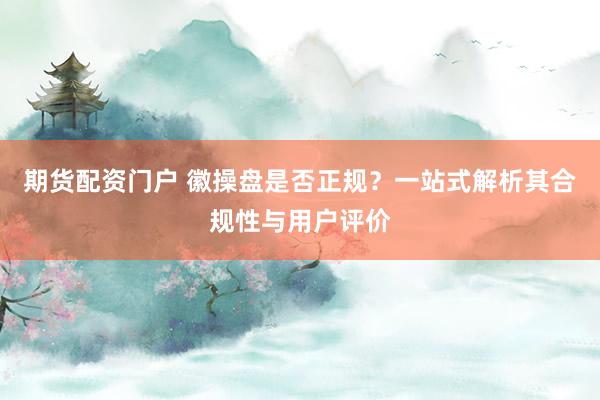 期货配资门户 徽操盘是否正规？一站式解析其合规性与用户评价
