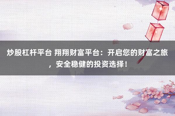 炒股杠杆平台 翔翔财富平台：开启您的财富之旅，安全稳健的投资选择！