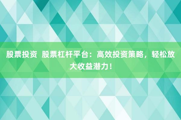 股票投资  股票杠杆平台：高效投资策略，轻松放大收益潜力！