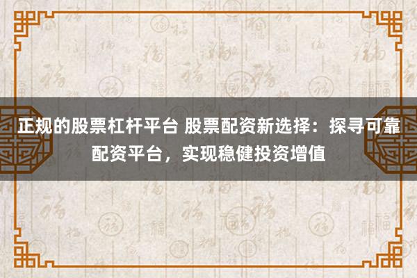 正规的股票杠杆平台 股票配资新选择：探寻可靠配资平台，实现稳健投资增值