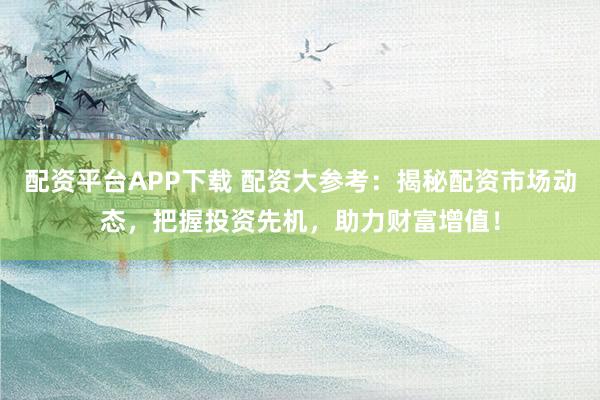 配资平台APP下载 配资大参考：揭秘配资市场动态，把握投资先机，助力财富增值！