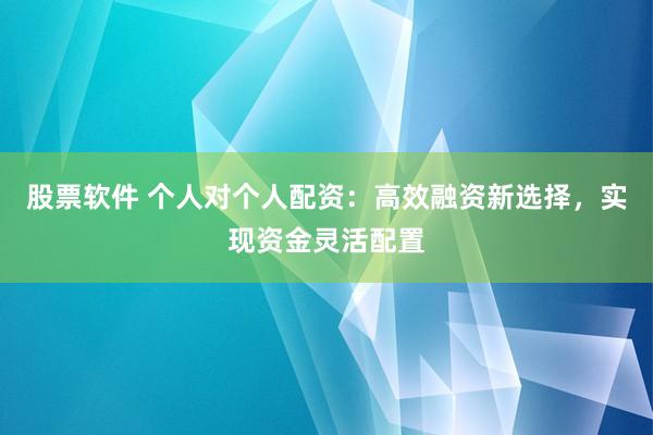 股票软件 个人对个人配资：高效融资新选择，实现资金灵活配置