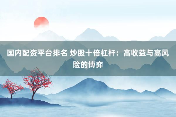 国内配资平台排名 炒股十倍杠杆：高收益与高风险的博弈