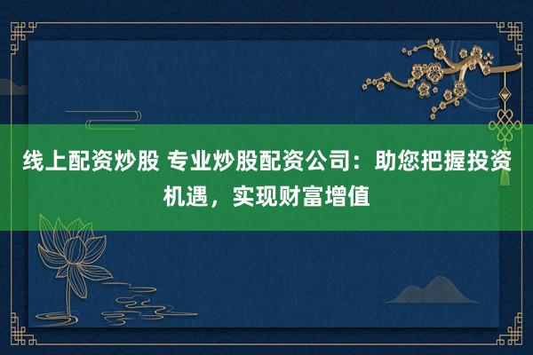 线上配资炒股 专业炒股配资公司：助您把握投资机遇，实现财富增值