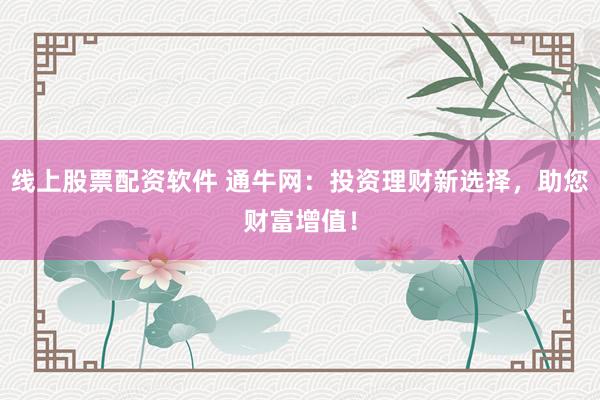 线上股票配资软件 通牛网：投资理财新选择，助您财富增值！