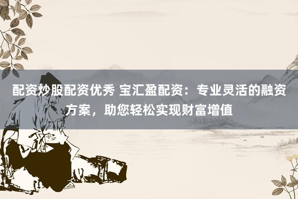 配资炒股配资优秀 宝汇盈配资：专业灵活的融资方案，助您轻松实现财富增值