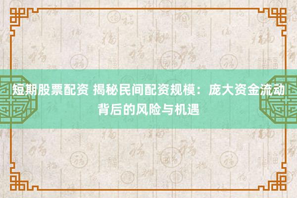 短期股票配资 揭秘民间配资规模：庞大资金流动背后的风险与机遇