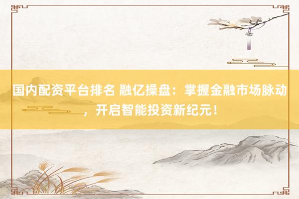 国内配资平台排名 融亿操盘：掌握金融市场脉动，开启智能投资新纪元！
