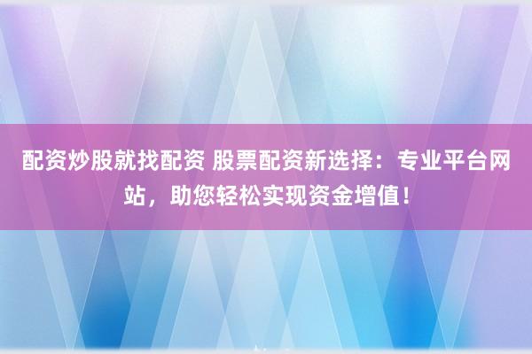 配资炒股就找配资 股票配资新选择：专业平台网站，助您轻松实现资金增值！