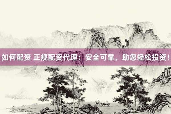 如何配资 正规配资代理：安全可靠，助您轻松投资！