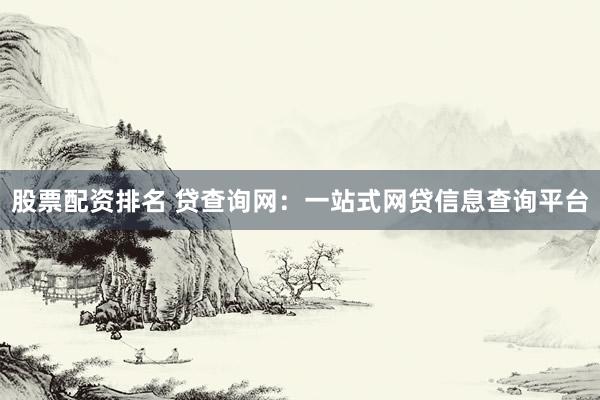 股票配资排名 贷查询网：一站式网贷信息查询平台