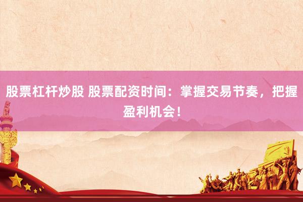 股票杠杆炒股 股票配资时间：掌握交易节奏，把握盈利机会！