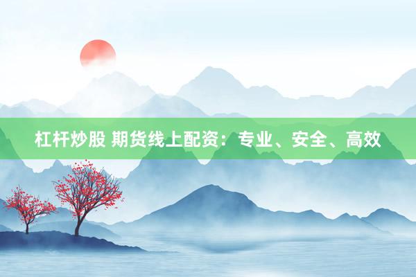 杠杆炒股 期货线上配资：专业、安全、高效