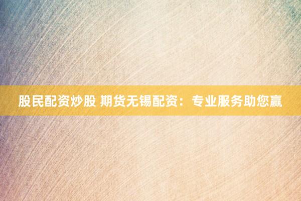 股民配资炒股 期货无锡配资：专业服务助您赢