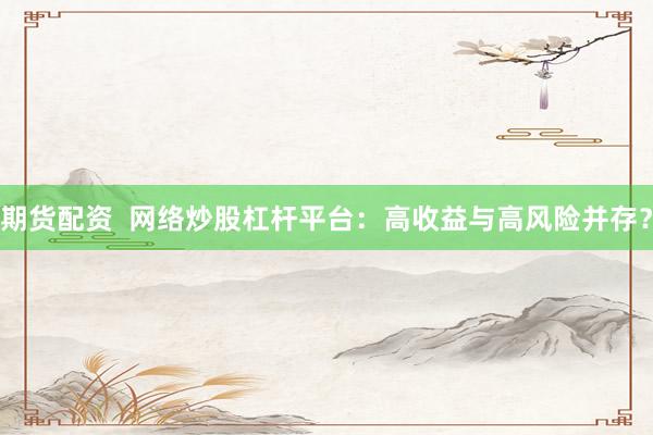 期货配资  网络炒股杠杆平台：高收益与高风险并存？