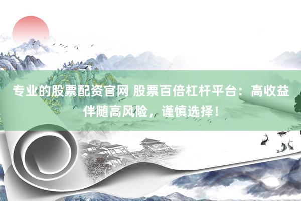 专业的股票配资官网 股票百倍杠杆平台：高收益伴随高风险，谨慎选择！