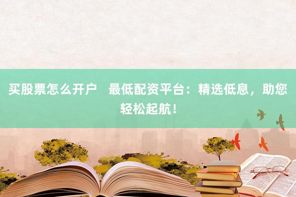 买股票怎么开户   最低配资平台：精选低息，助您轻松起航！
