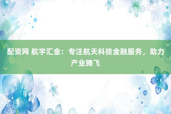 配资网 航宇汇金：专注航天科技金融服务，助力产业腾飞
