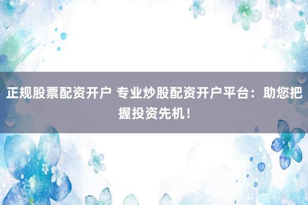 正规股票配资开户 专业炒股配资开户平台：助您把握投资先机！