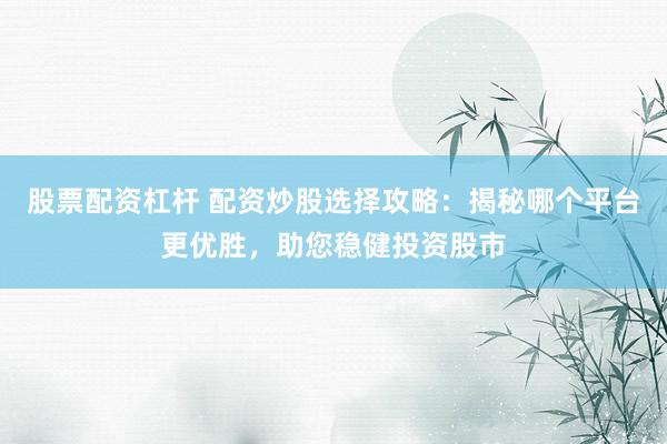 股票配资杠杆 配资炒股选择攻略：揭秘哪个平台更优胜，助您稳健投资股市